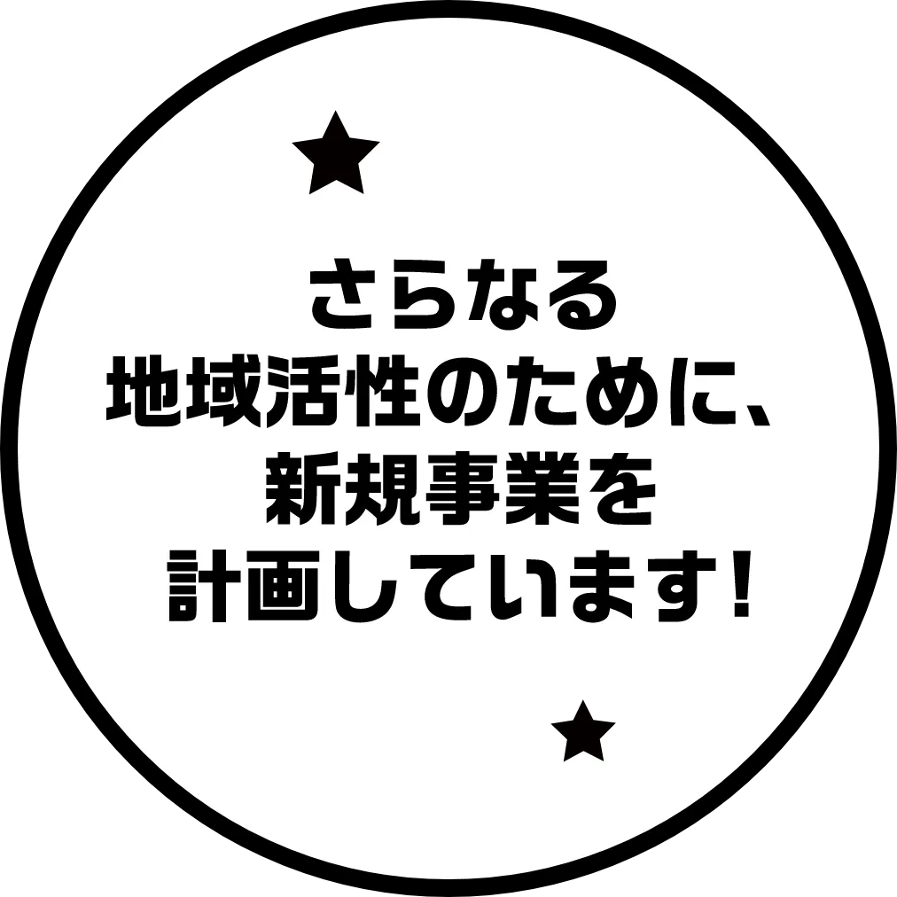 さらなる地域活性のために、新規事業を計画しています!