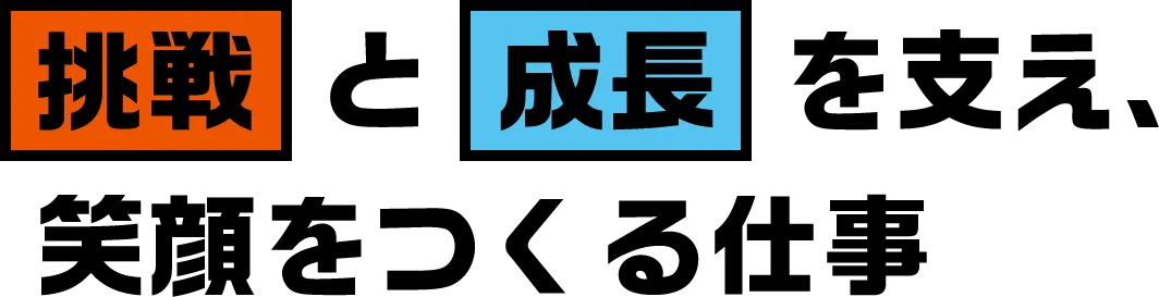  挑戦と成長を支え、笑顔を作る仕事